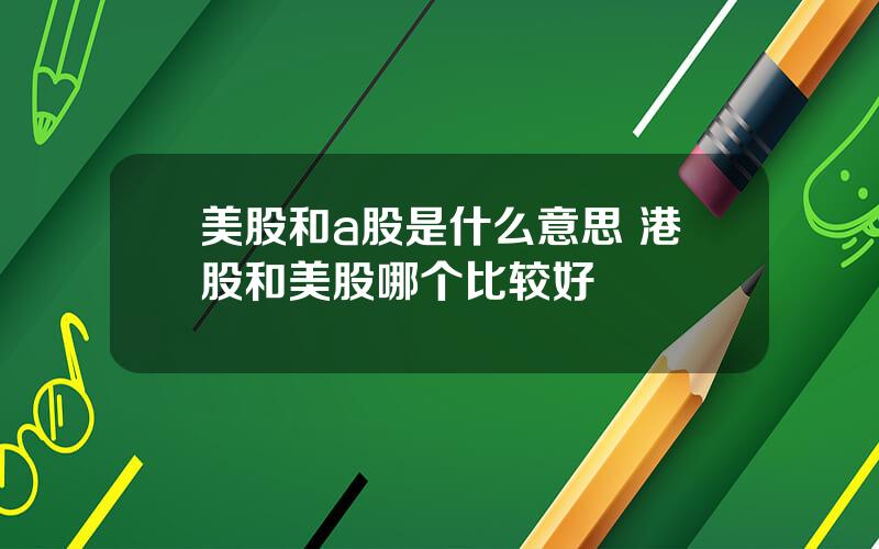 美股和a股是什么意思 港股和美股哪个比较好